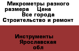 Микрометры разного размера  › Цена ­ 1 000 - Все города Строительство и ремонт » Инструменты   . Ярославская обл.,Фоминское с.